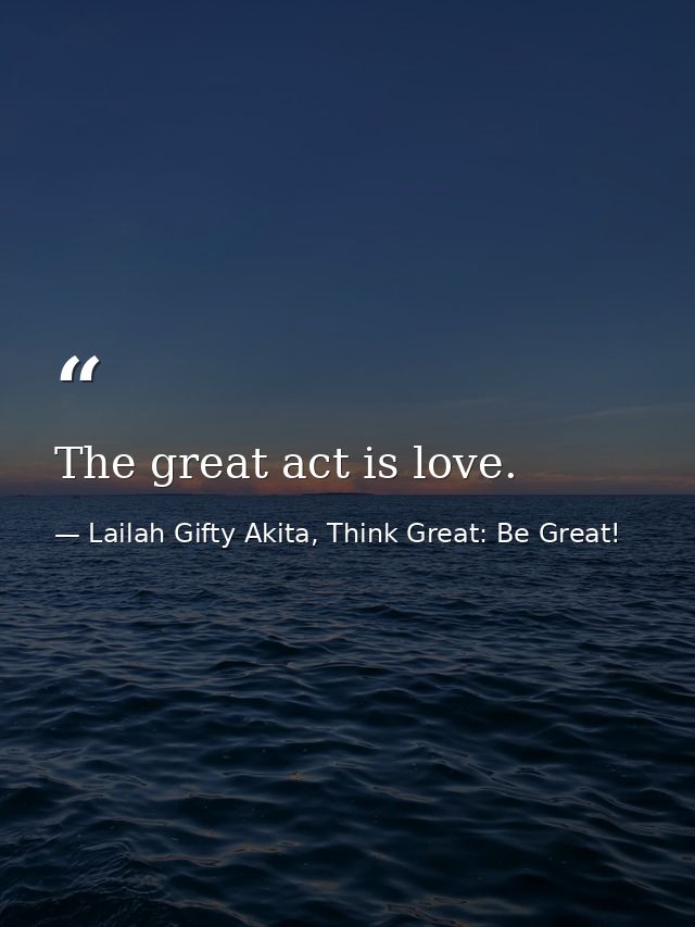 The great act is love. — Lailah Gifty Akita, Think Great: Be Great!