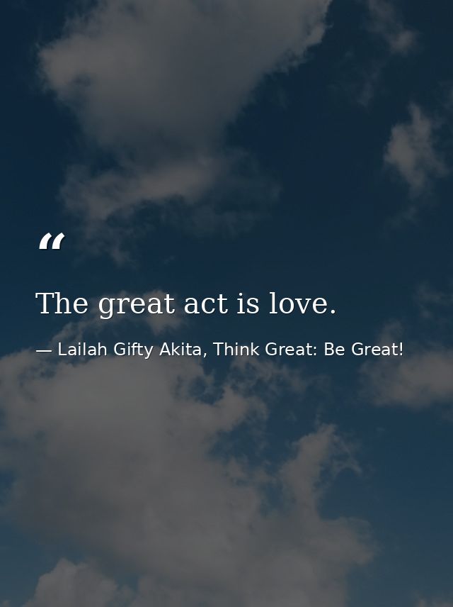 The great act is love. — Lailah Gifty Akita, Think Great: Be Great!