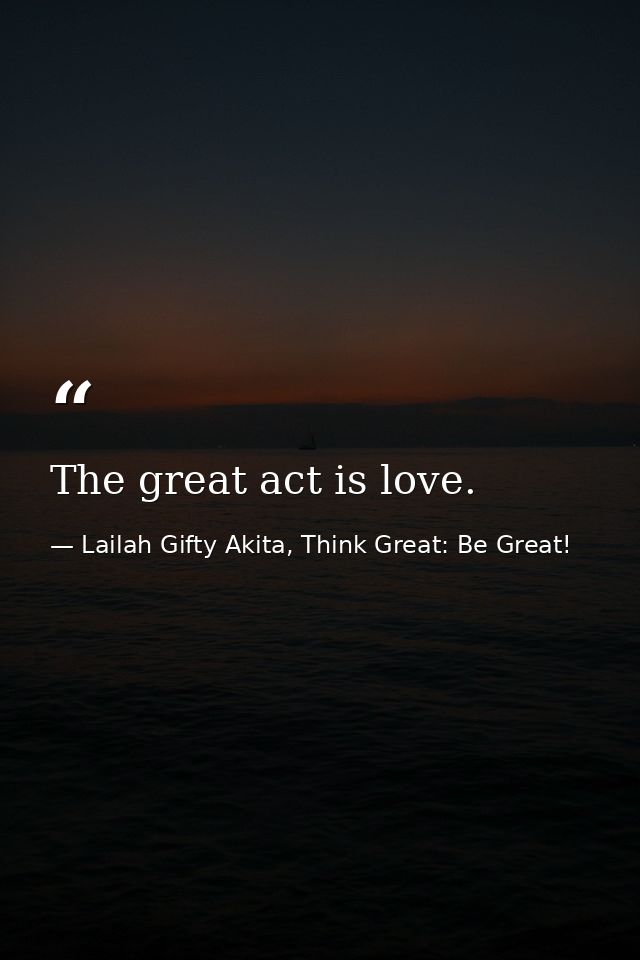 The great act is love. — Lailah Gifty Akita, Think Great: Be Great!