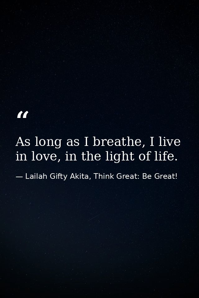 As long as I breathe, I live in love, in the light of life. — Lailah Gifty Akita, Think Great: Be Great!