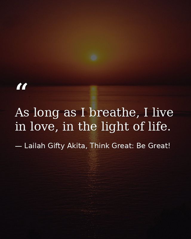 As long as I breathe, I live in love, in the light of life. — Lailah Gifty Akita, Think Great: Be Great!