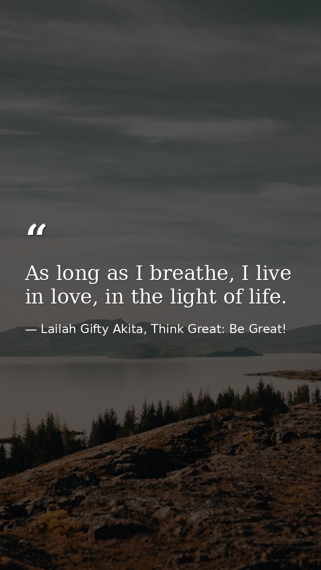 As long as I breathe, I live in love, in the light of life. — Lailah Gifty Akita, Think Great: Be Great!