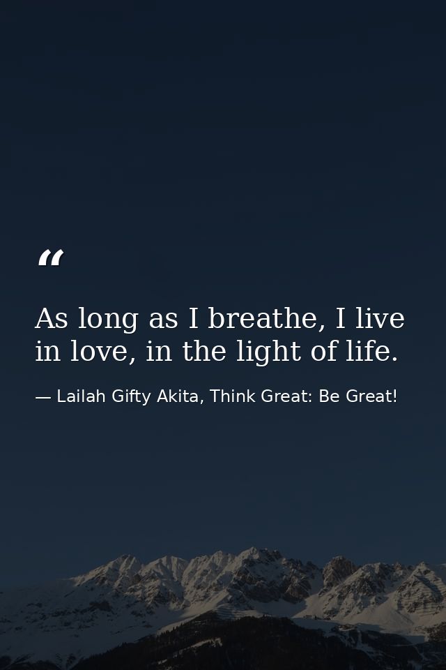 As long as I breathe, I live in love, in the light of life. — Lailah Gifty Akita, Think Great: Be Great!