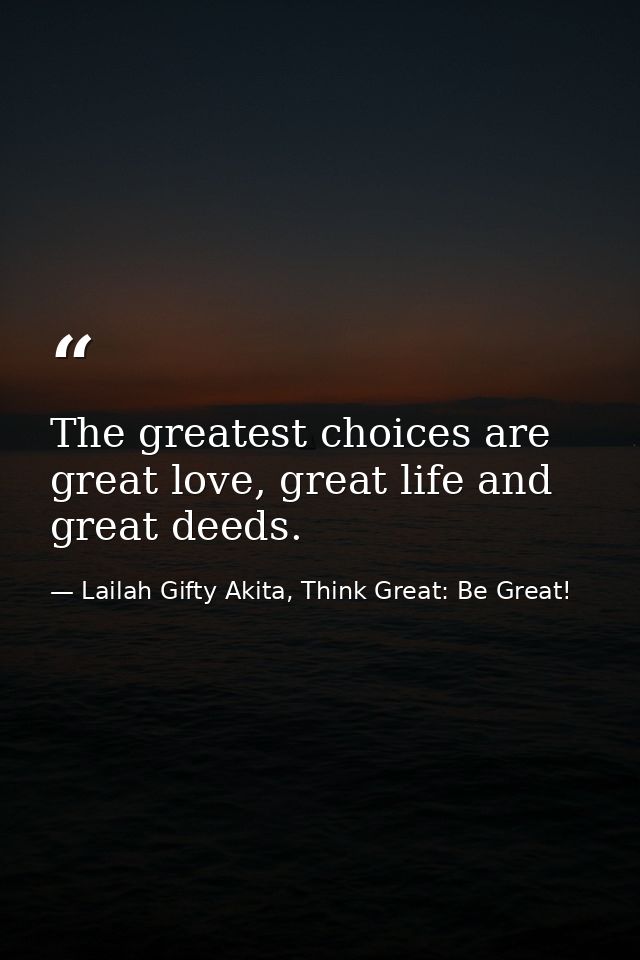 The greatest choices are great love, great life and great deeds. — Lailah Gifty Akita, Think Great: Be Great!