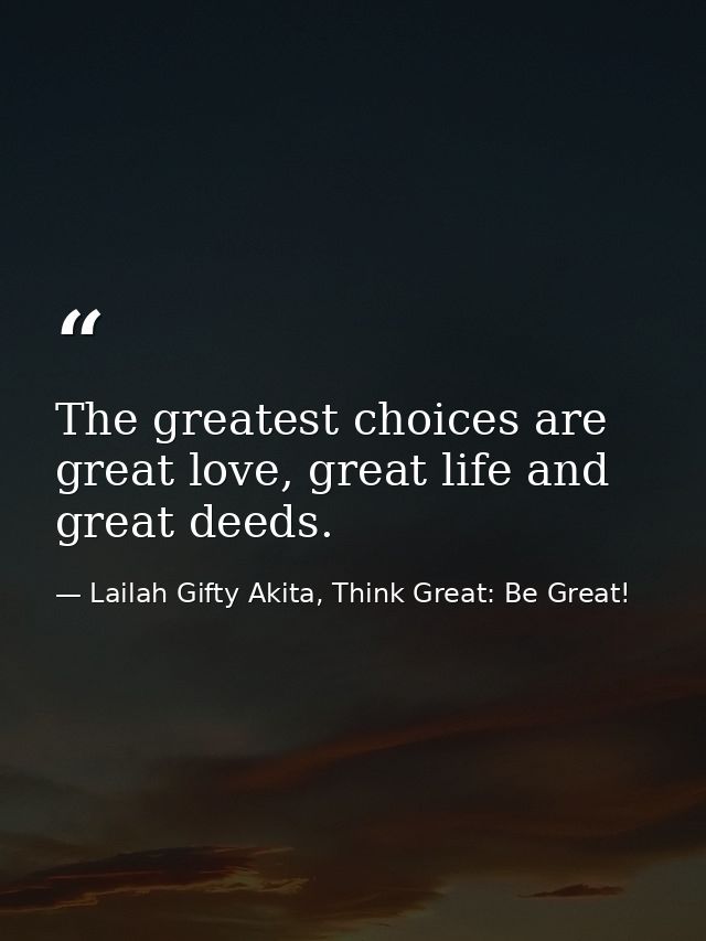 The greatest choices are great love, great life and great deeds. — Lailah Gifty Akita, Think Great: Be Great!