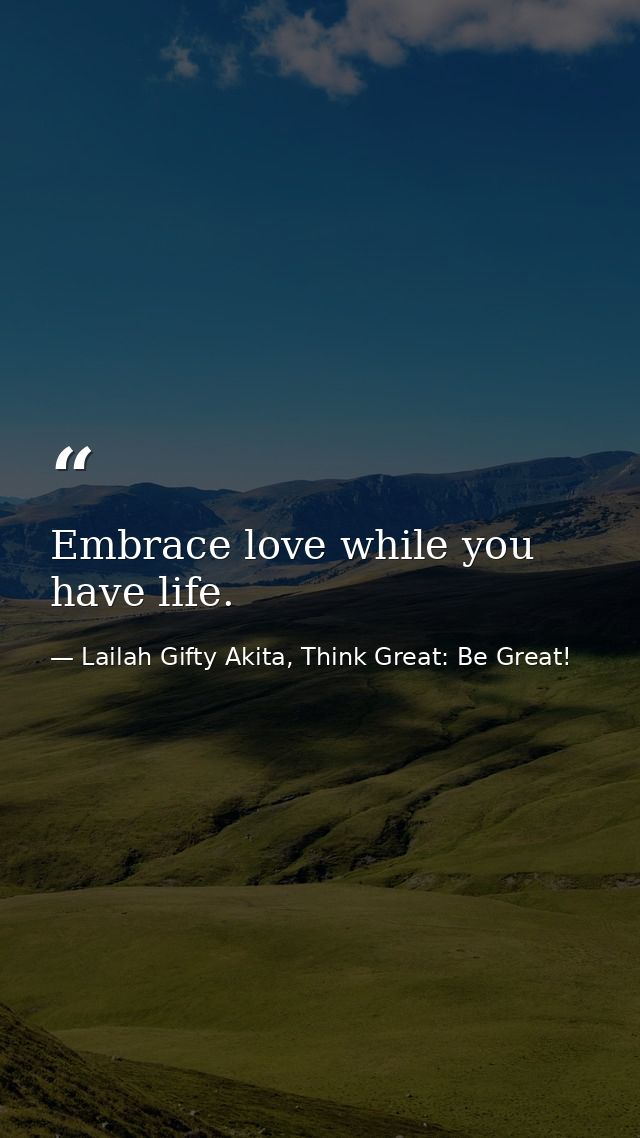 Embrace love while you have life. — Lailah Gifty Akita, Think Great: Be Great!