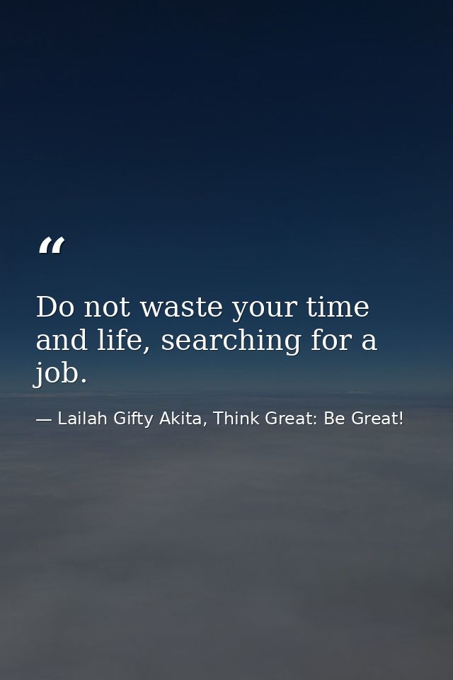 Do not waste your time and life, searching for a job. — Lailah Gifty Akita, Think Great: Be Great!