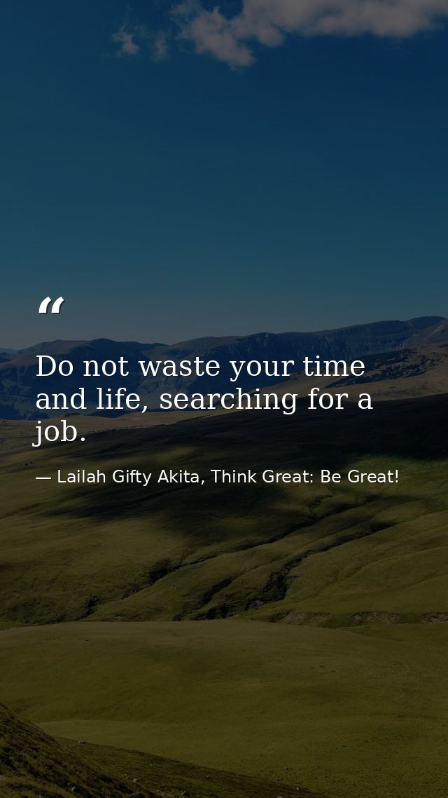 Do not waste your time and life, searching for a job. — Lailah Gifty Akita, Think Great: Be Great!