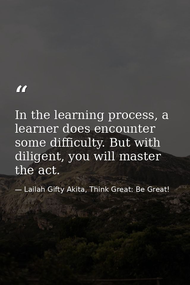 In the learning process, a learner does encounter some difficulty. But with diligent, you will master the act. — Lailah Gifty Akita, Think Great: Be Great!