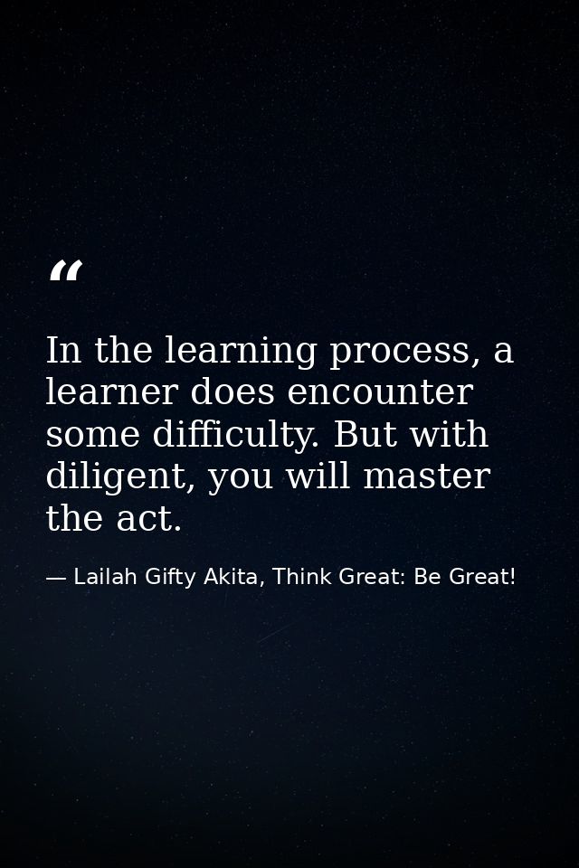 In the learning process, a learner does encounter some difficulty. But with diligent, you will master the act. — Lailah Gifty Akita, Think Great: Be Great!