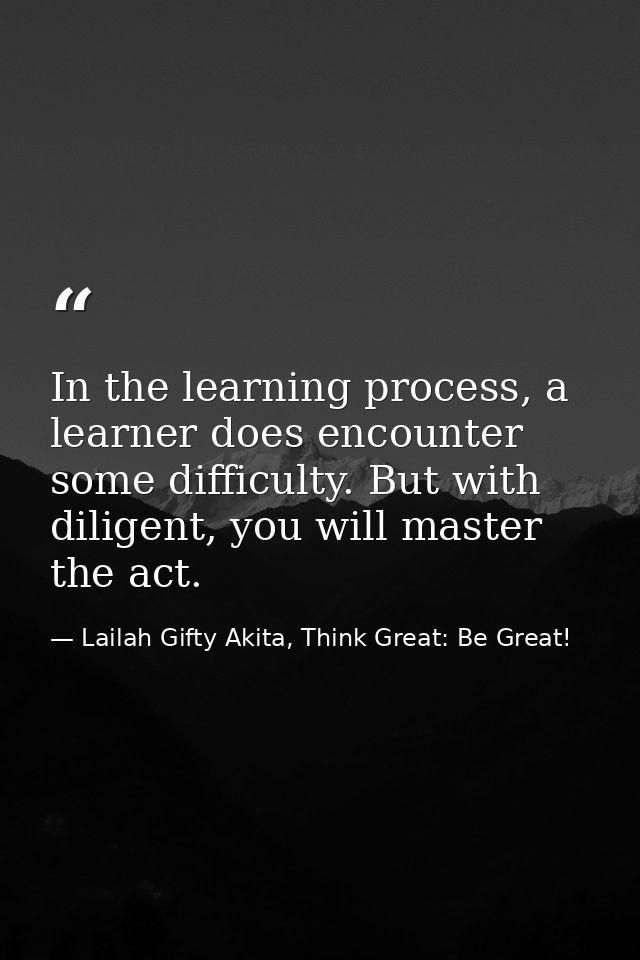 In the learning process, a learner does encounter some difficulty. But with diligent, you will master the act. — Lailah Gifty Akita, Think Great: Be Great!