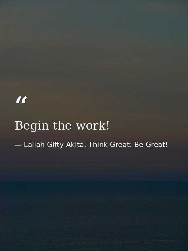 Begin the work! — Lailah Gifty Akita, Think Great: Be Great!