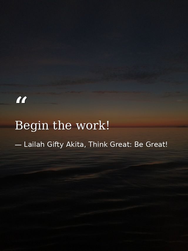 Begin the work! — Lailah Gifty Akita, Think Great: Be Great!