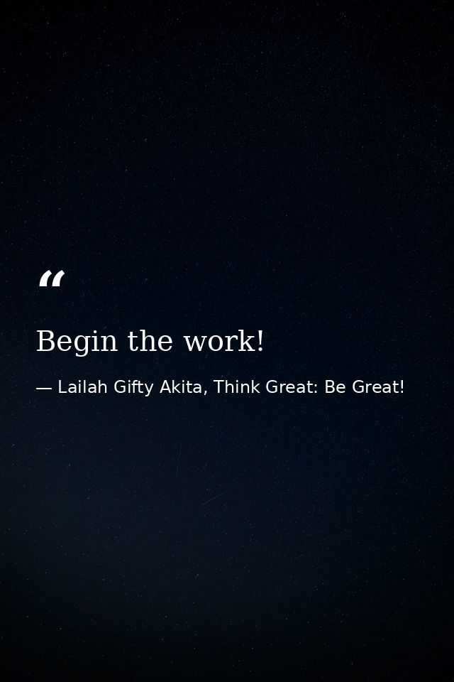 Begin the work! — Lailah Gifty Akita, Think Great: Be Great!