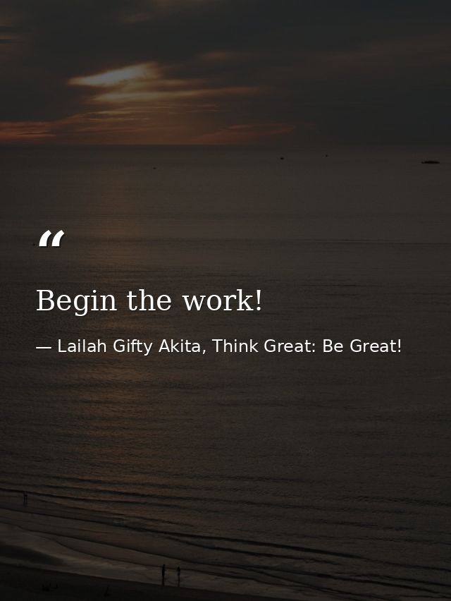 Begin the work! — Lailah Gifty Akita, Think Great: Be Great!