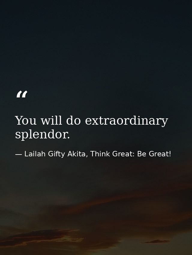 You will do extraordinary splendor. — Lailah Gifty Akita, Think Great: Be Great!