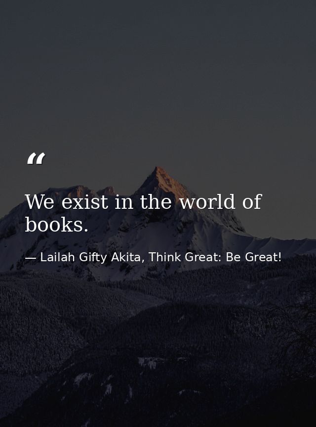 We exist in the world of books. — Lailah Gifty Akita, Think Great: Be Great!