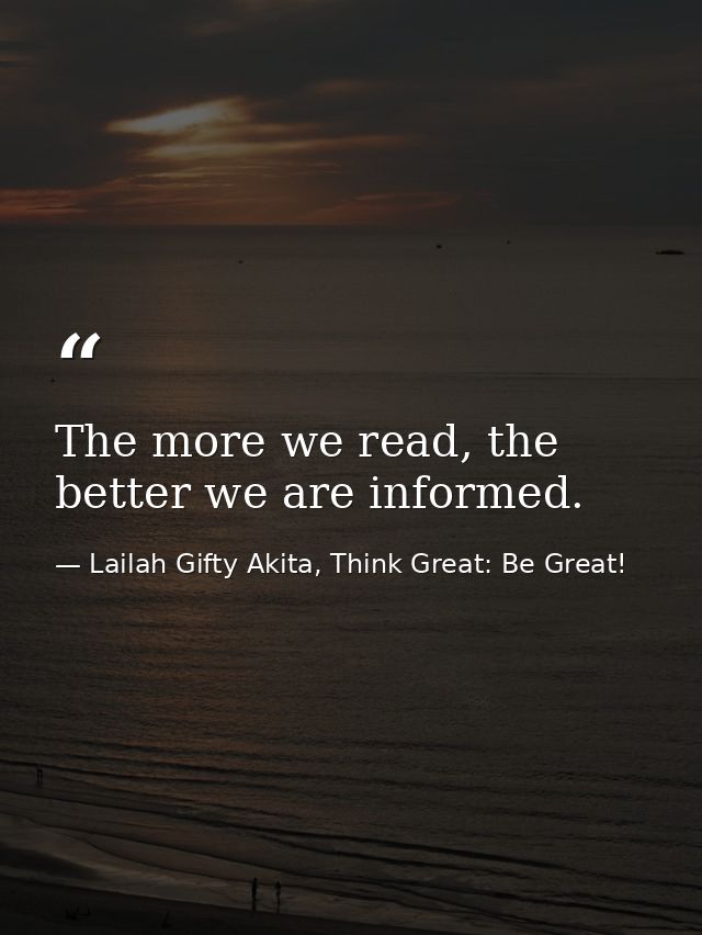 The more we read, the better we are informed. — Lailah Gifty Akita, Think Great: Be Great!