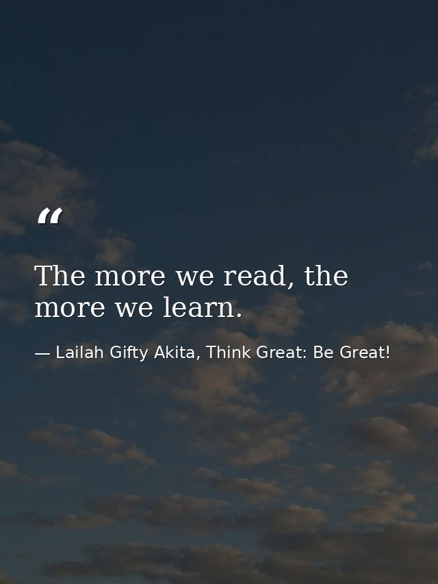 The more we read, the more we learn. — Lailah Gifty Akita, Think Great: Be Great!