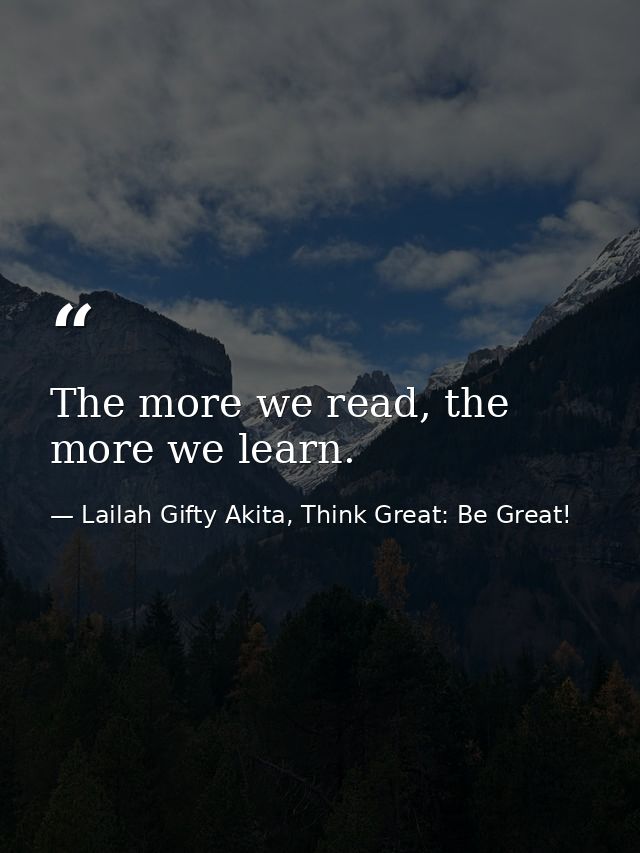 The more we read, the more we learn. — Lailah Gifty Akita, Think Great: Be Great!