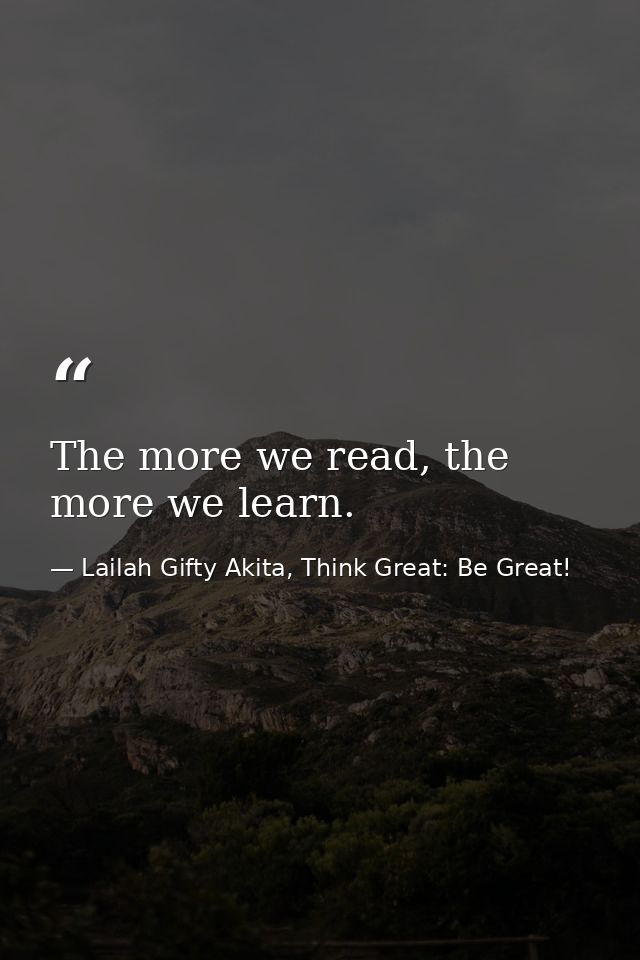 The more we read, the more we learn. — Lailah Gifty Akita, Think Great: Be Great!