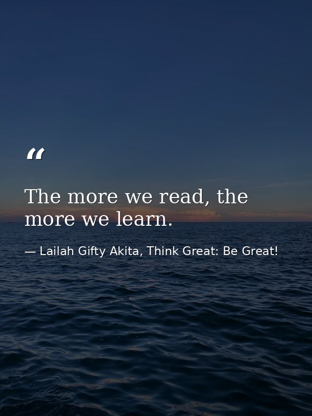 The more we read, the more we learn. — Lailah Gifty Akita, Think Great: Be Great!