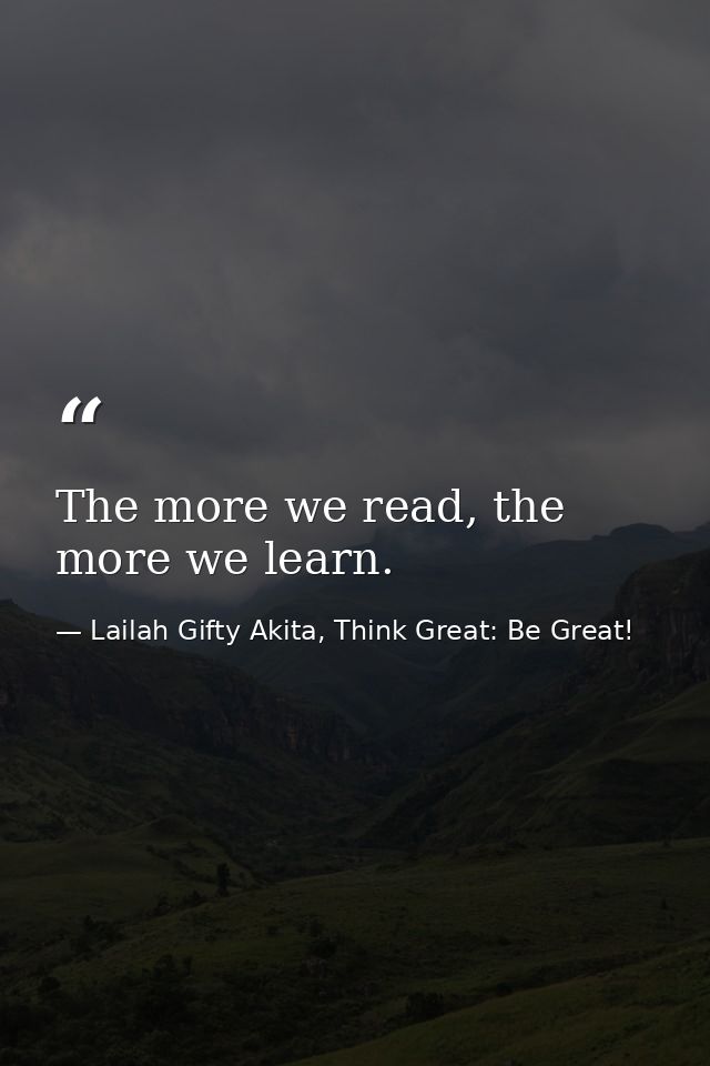 The more we read, the more we learn. — Lailah Gifty Akita, Think Great: Be Great!