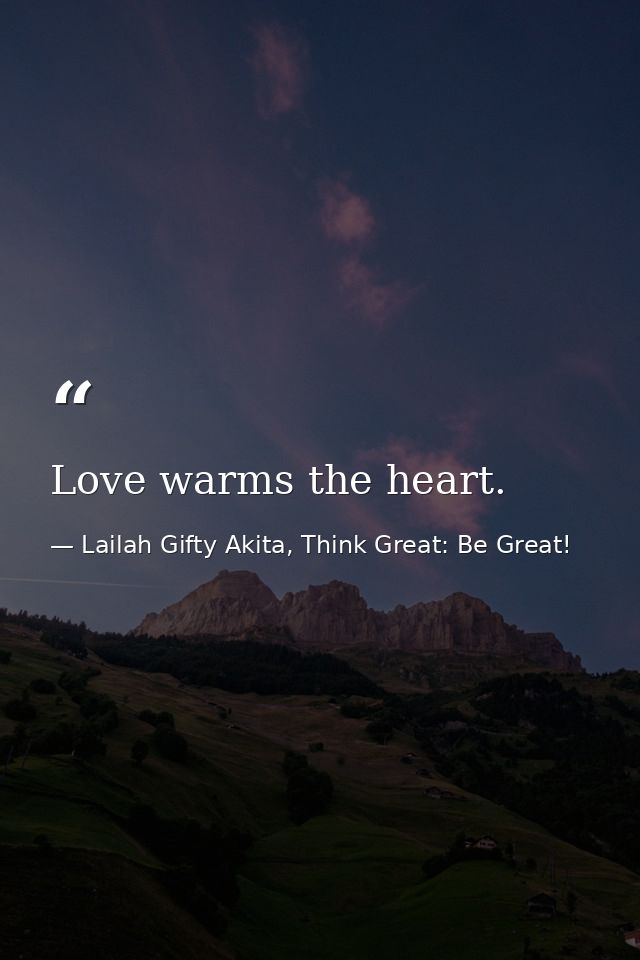 Love warms the heart. — Lailah Gifty Akita, Think Great: Be Great!