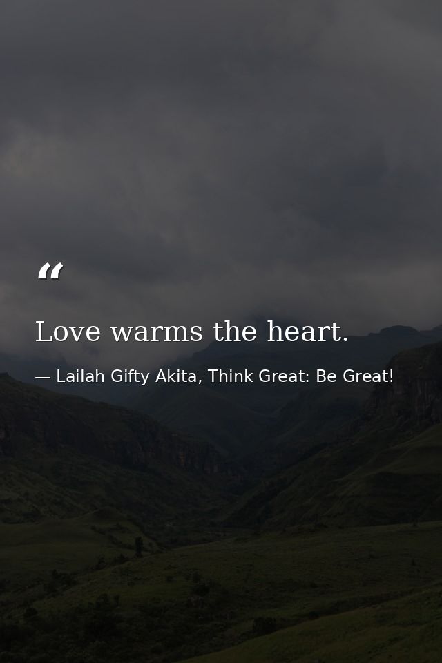Love warms the heart. — Lailah Gifty Akita, Think Great: Be Great!