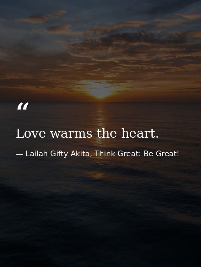 Love warms the heart. — Lailah Gifty Akita, Think Great: Be Great!
