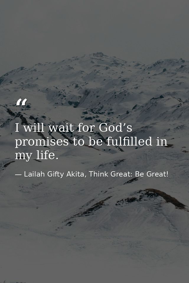 I will wait for God’s promises to be fulfilled in my life. — Lailah Gifty Akita, Think Great: Be Great!