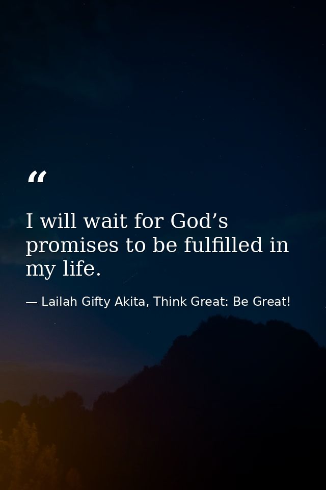 I will wait for God’s promises to be fulfilled in my life. — Lailah Gifty Akita, Think Great: Be Great!