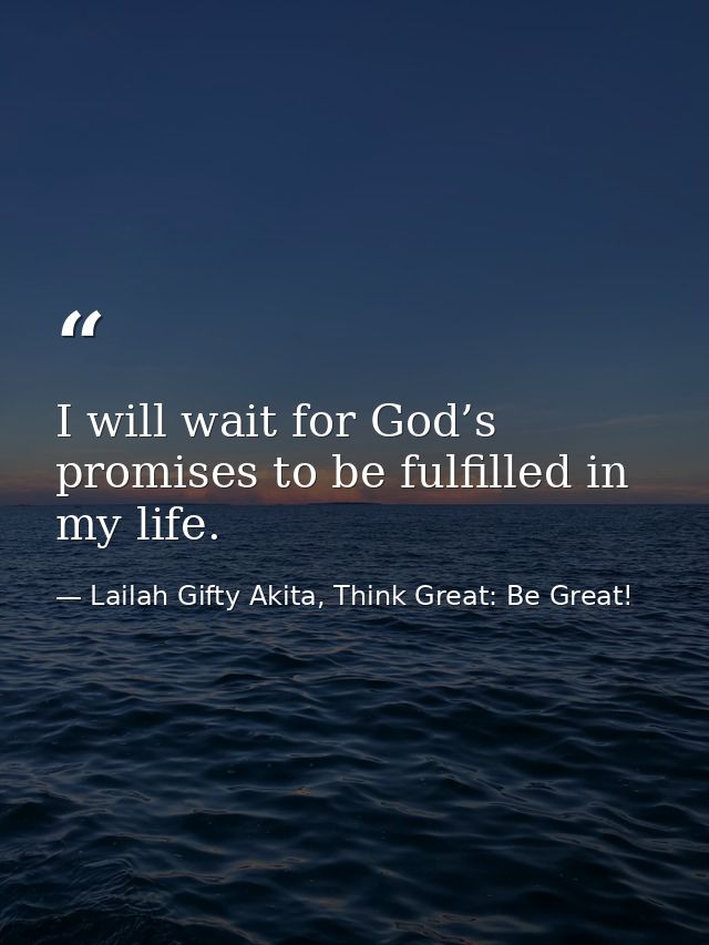 I will wait for God’s promises to be fulfilled in my life. — Lailah Gifty Akita, Think Great: Be Great!