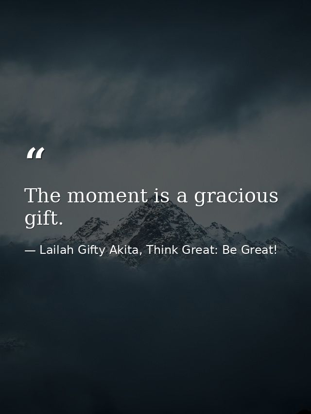 The moment is a gracious gift. — Lailah Gifty Akita, Think Great: Be Great!