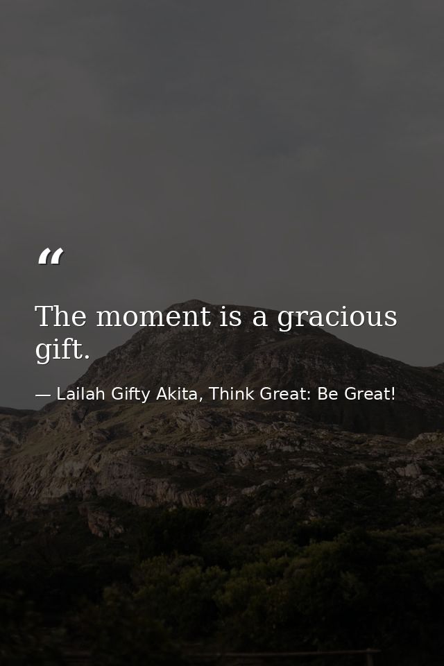 The moment is a gracious gift. — Lailah Gifty Akita, Think Great: Be Great!