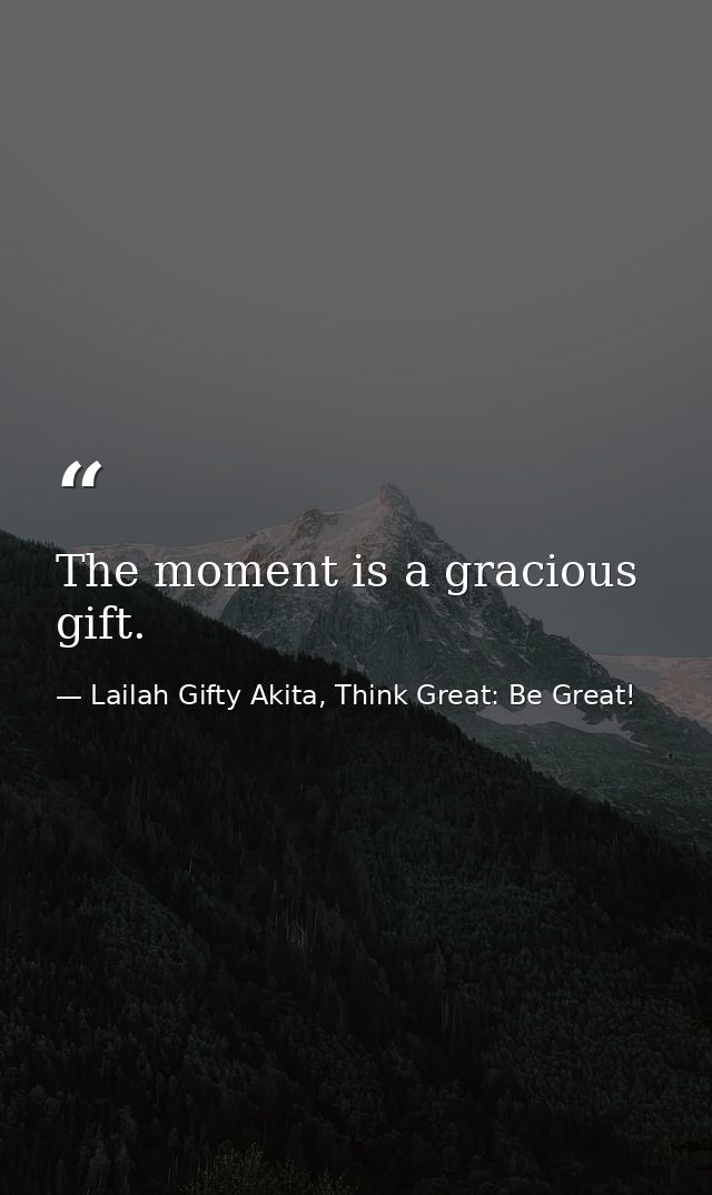 The moment is a gracious gift. — Lailah Gifty Akita, Think Great: Be Great!