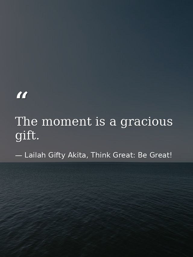 The moment is a gracious gift. — Lailah Gifty Akita, Think Great: Be Great!