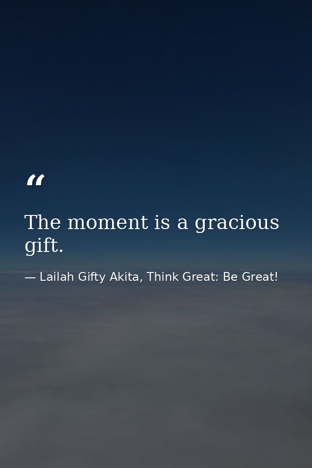 The moment is a gracious gift. — Lailah Gifty Akita, Think Great: Be Great!