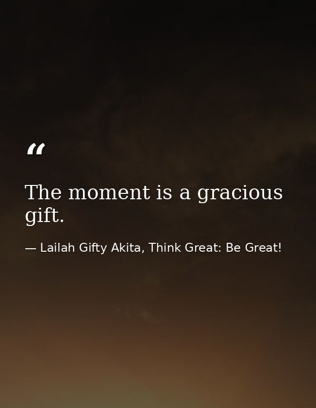 The moment is a gracious gift. — Lailah Gifty Akita, Think Great: Be Great!