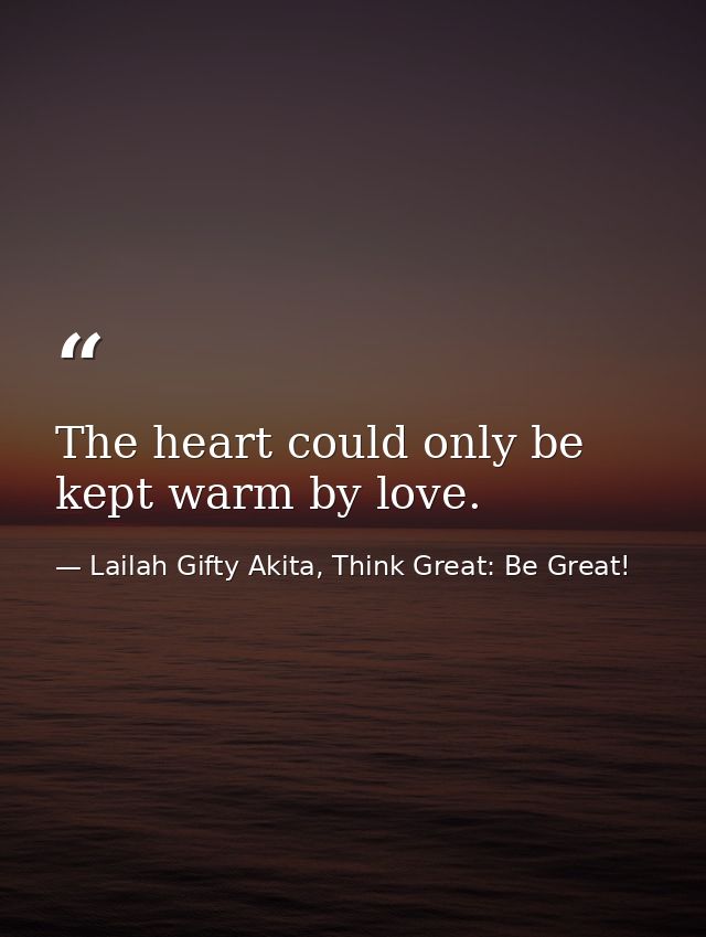 The heart could only be kept warm by love. — Lailah Gifty Akita, Think Great: Be Great!