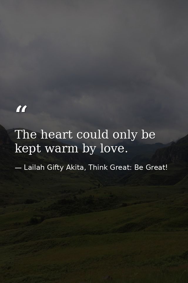 The heart could only be kept warm by love. — Lailah Gifty Akita, Think Great: Be Great!