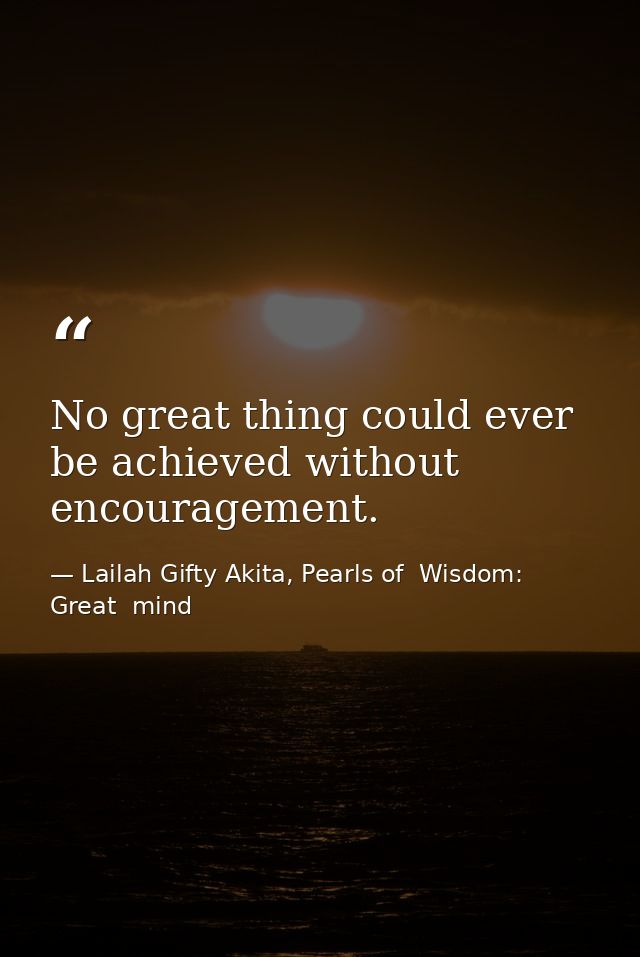 No great thing could ever be achieved without encouragement. — Lailah Gifty Akita, Pearls of  Wisdom: Great  mind