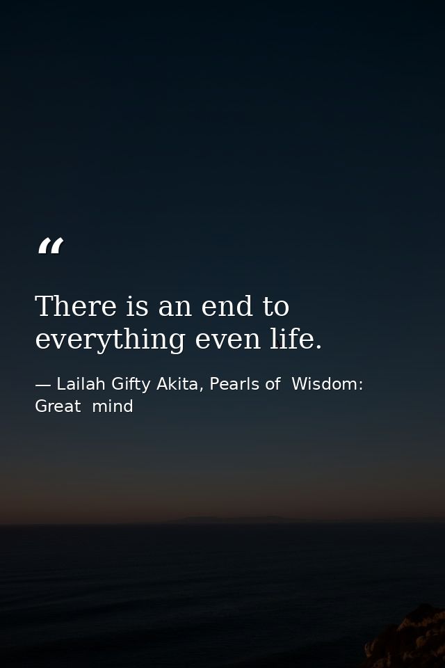 There is an end to everything even life. — Lailah Gifty Akita, Pearls of  Wisdom: Great  mind
