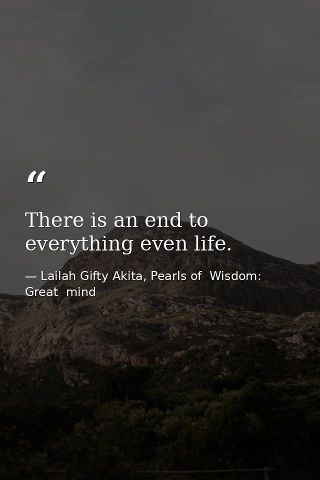 There is an end to everything even life. — Lailah Gifty Akita, Pearls of  Wisdom: Great  mind