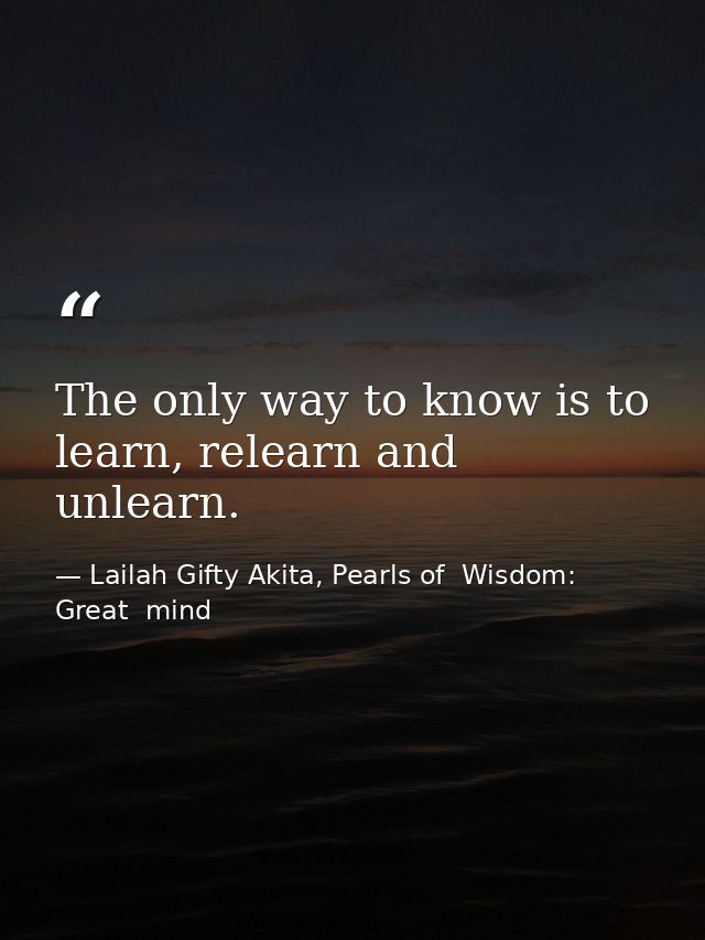 The only way to know is to learn, relearn and unlearn. — Lailah Gifty Akita, Pearls of  Wisdom: Great  mind