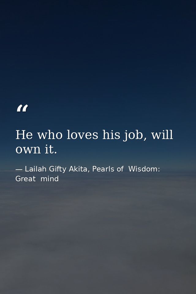 He who loves his job, will own it. — Lailah Gifty Akita, Pearls of  Wisdom: Great  mind