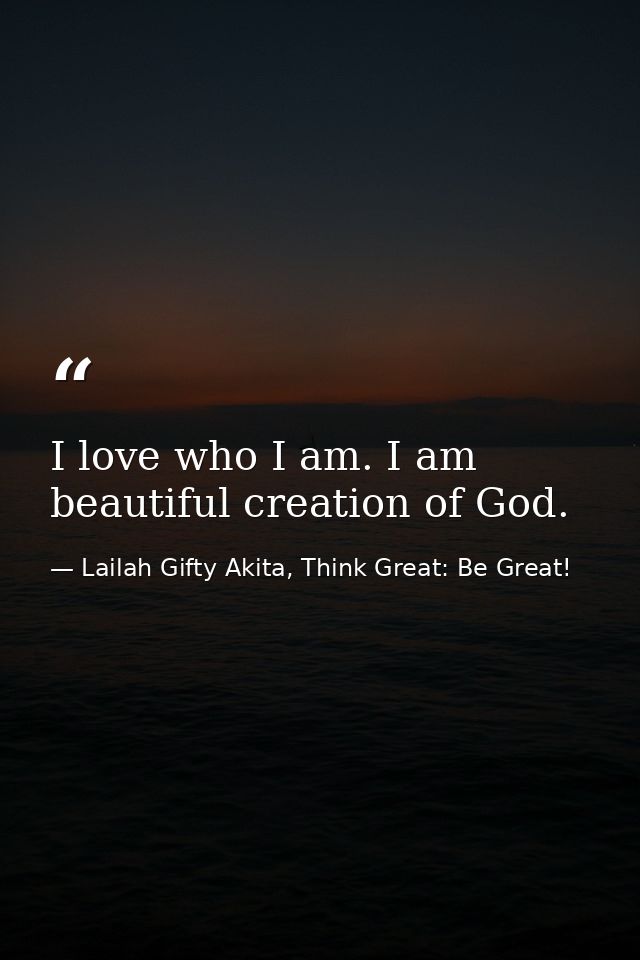 I love who I am. I am beautiful creation of God. — Lailah Gifty Akita, Think Great: Be Great!
