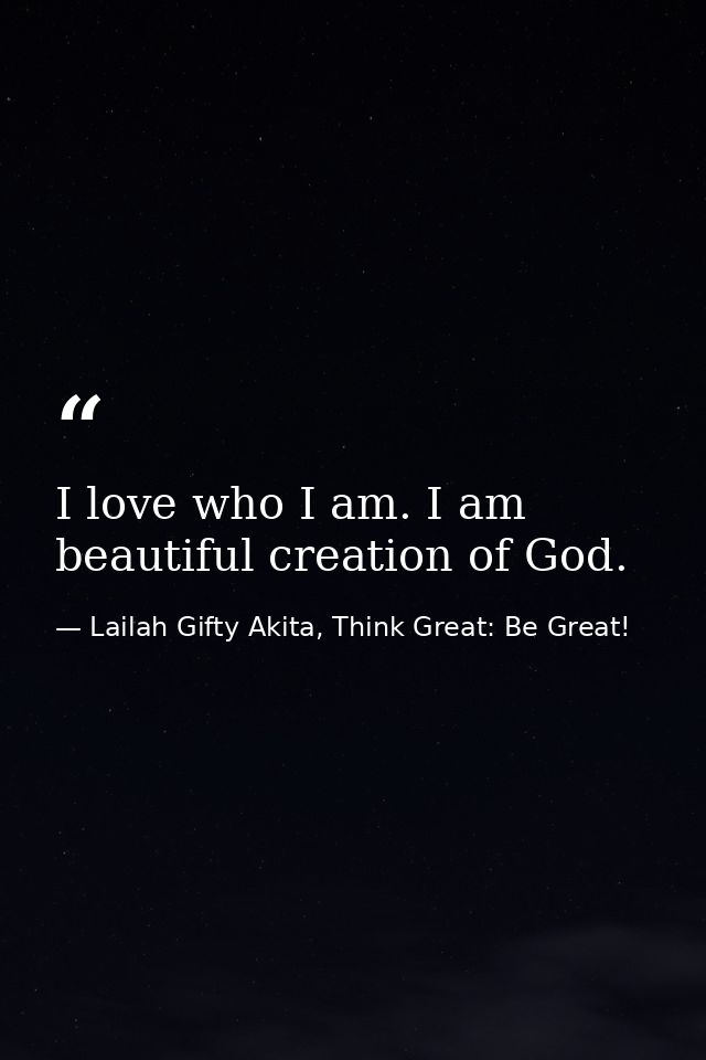 I love who I am. I am beautiful creation of God. — Lailah Gifty Akita, Think Great: Be Great!