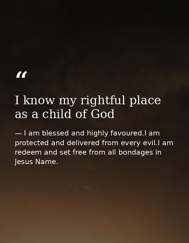 I know my rightful place as a child of God — I am blessed and highly favoured.I am protected and delivered from every evil.I am redeem and set free from all bondages in Jesus Name.