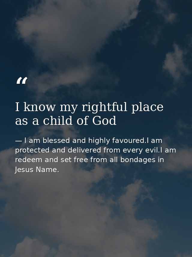 I know my rightful place as a child of God — I am blessed and highly favoured.I am protected and delivered from every evil.I am redeem and set free from all bondages in Jesus Name.